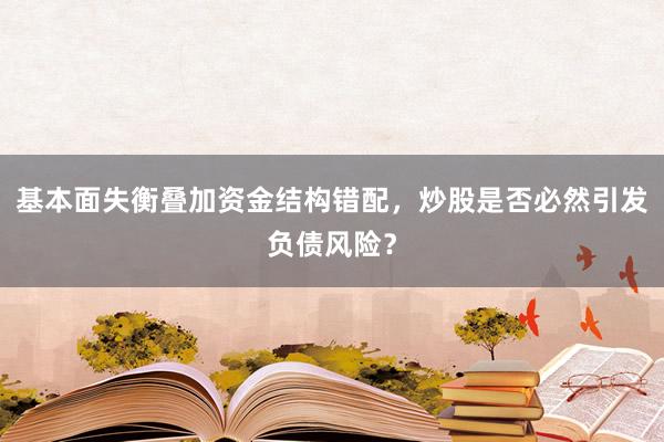 基本面失衡叠加资金结构错配，炒股是否必然引发负债风险？