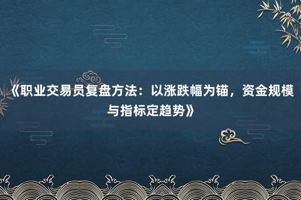 《职业交易员复盘方法：以涨跌幅为锚，资金规模与指标定趋势》