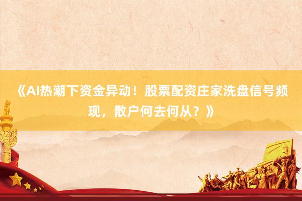 《AI热潮下资金异动！股票配资庄家洗盘信号频现，散户何去何从？》