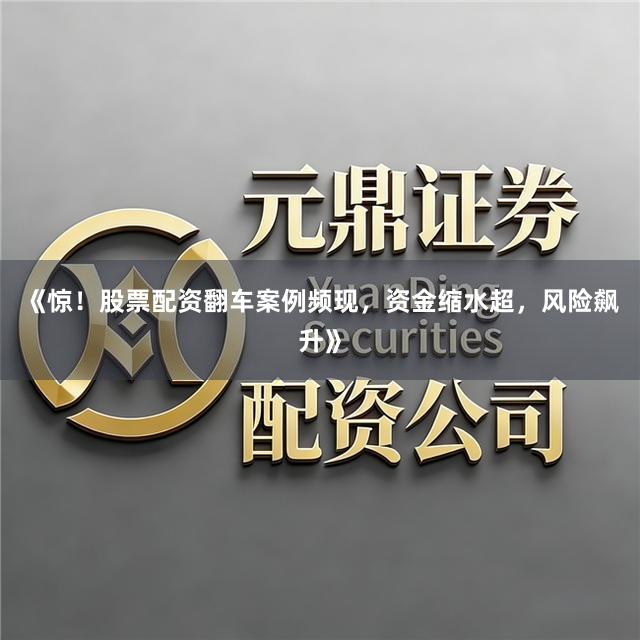 《惊！股票配资翻车案例频现，资金缩水超，风险飙升》