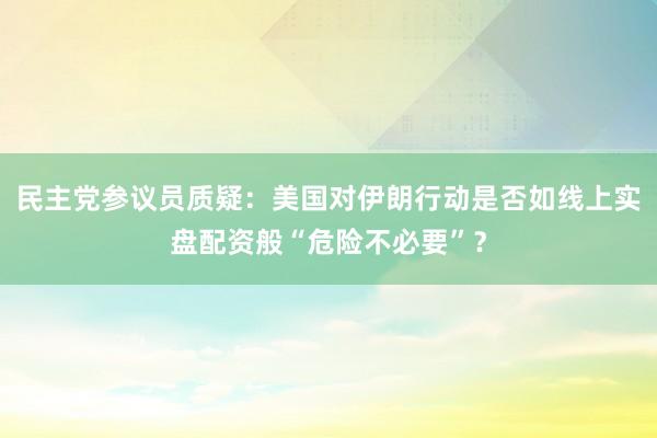 民主党参议员质疑：美国对伊朗行动是否如线上实盘配资般“危险不必要”？