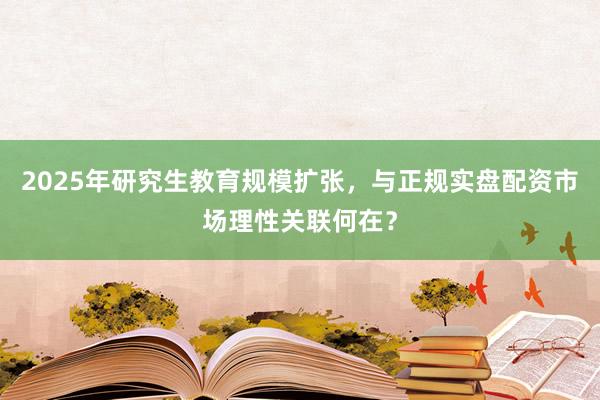 2025年研究生教育规模扩张，与正规实盘配资市场理性关联何在？