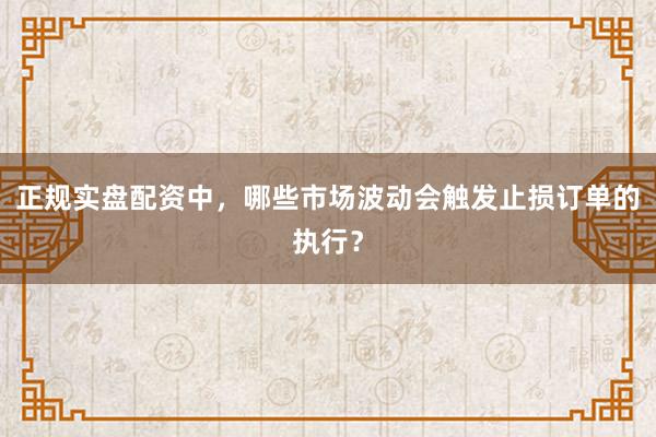 正规实盘配资中,哪些市场波动会触发止损订单的执行?