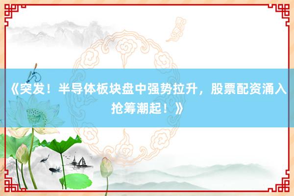 《突发！半导体板块盘中强势拉升，股票配资涌入抢筹潮起！》