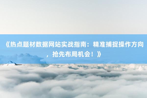 《热点题材数据网站实战指南：精准捕捉操作方向，抢先布局机会！》