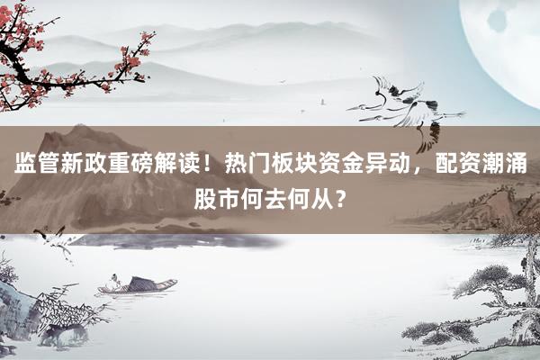 监管新政重磅解读！热门板块资金异动，配资潮涌股市何去何从？