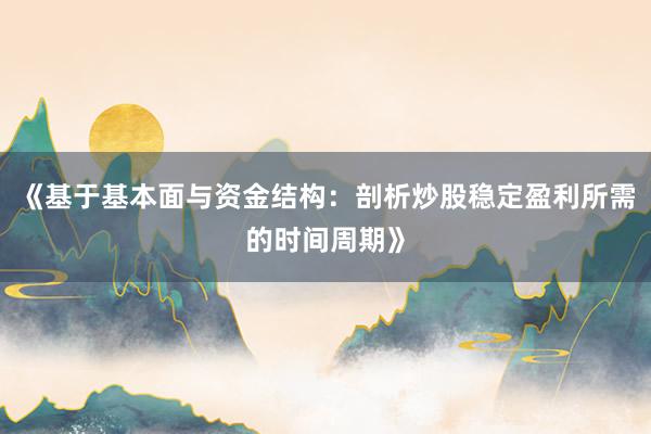 《基于基本面与资金结构：剖析炒股稳定盈利所需的时间周期》