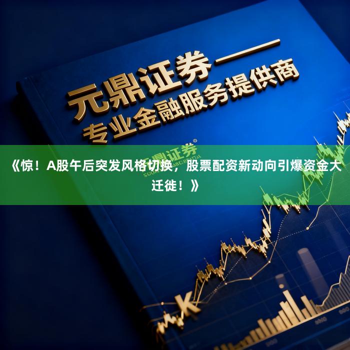 《惊！A股午后突发风格切换，股票配资新动向引爆资金大迁徙！》