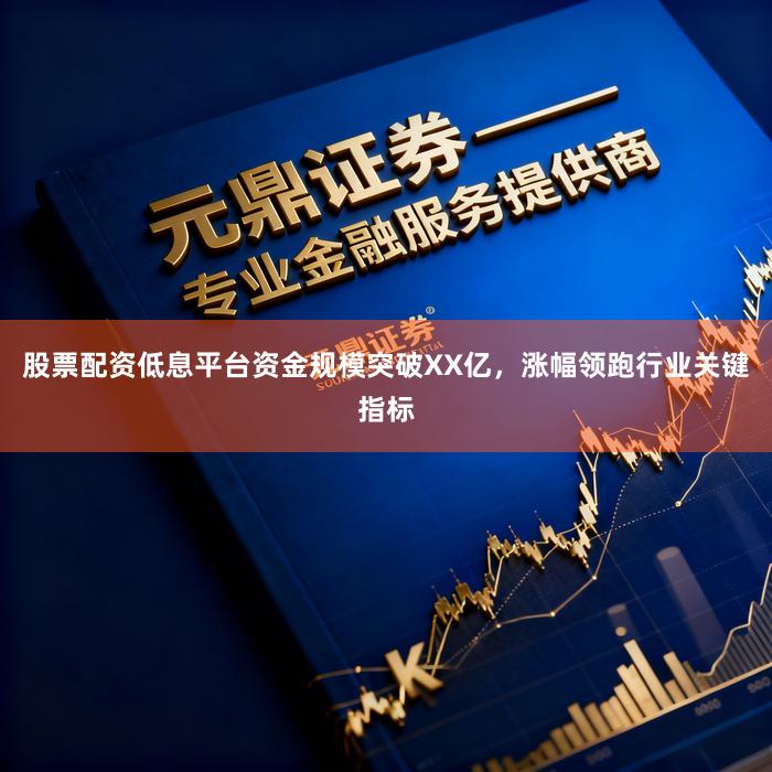股票配资低息平台资金规模突破XX亿，涨幅领跑行业关键指标
