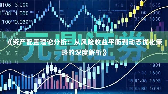 《资产配置理论分析：从风险收益平衡到动态优化策略的深度解析》