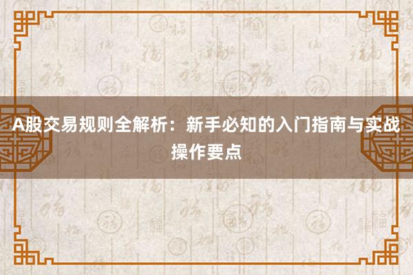 A股交易规则全解析:新手必知的入门指南与实战操作要点
