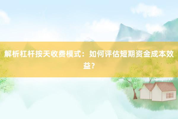 解析杠杆按天收费模式：如何评估短期资金成本效益？
