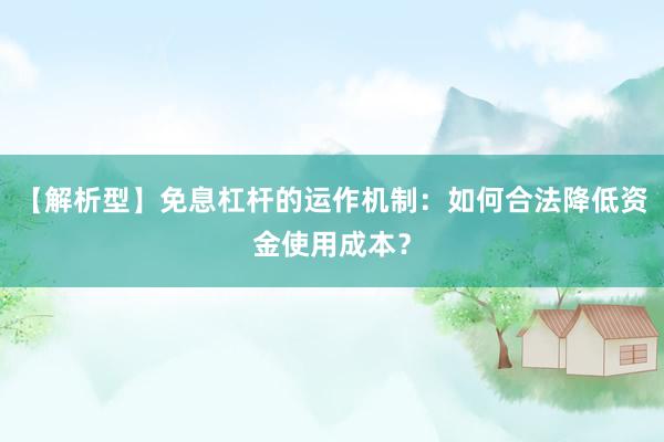 【解析型】免息杠杆的运作机制：如何合法降低资金使用成本？