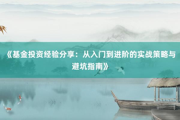 《基金投资经验分享:从入门到进阶的实战策略与避坑指南》