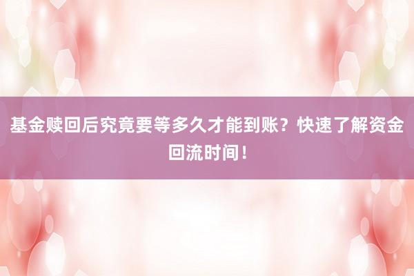 基金赎回后究竟要等多久才能到账？快速了解资金回流时间！