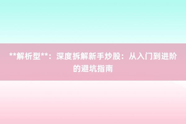 **解析型**：深度拆解新手炒股：从入门到进阶的避坑指南