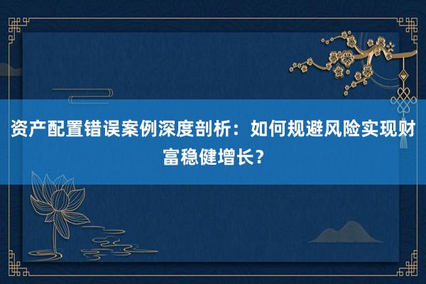 资产配置错误案例深度剖析：如何规避风险实现财富稳健增长？