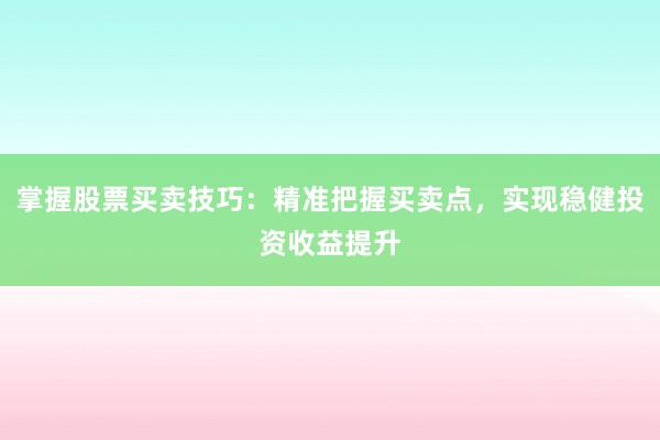 掌握股票买卖技巧：精准把握买卖点，实现稳健投资收益提升