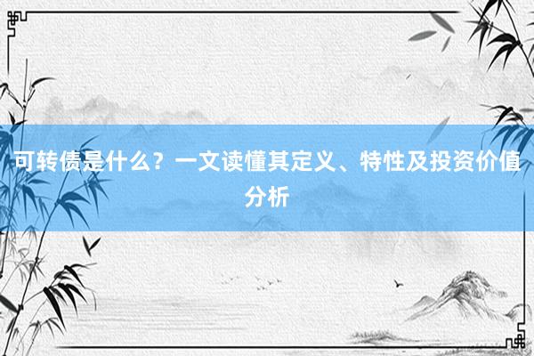 可转债是什么？一文读懂其定义、特性及投资价值分析