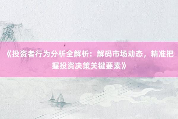 《投资者行为分析全解析:解码市场动态,精准把握投资决策关键要素》
