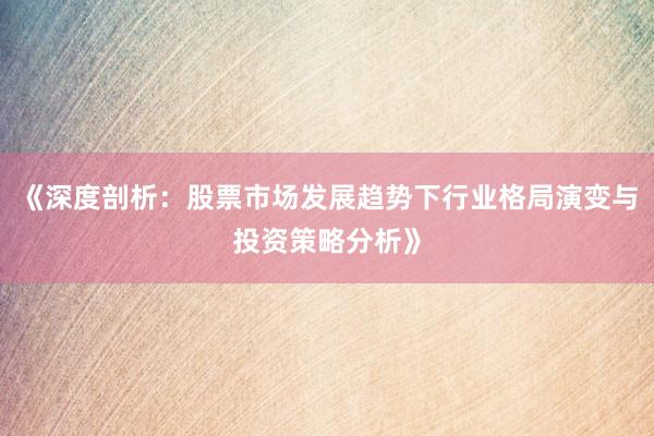 《深度剖析：股票市场发展趋势下行业格局演变与投资策略分析》