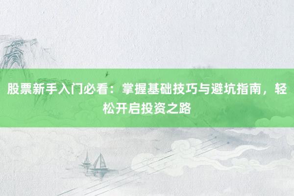 股票新手入门必看：掌握基础技巧与避坑指南，轻松开启投资之路