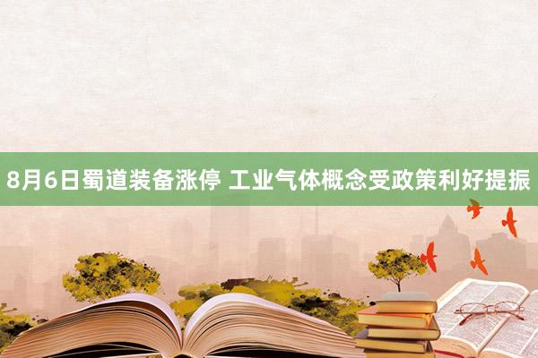8月6日蜀道装备涨停 工业气体概念受政策利好提振