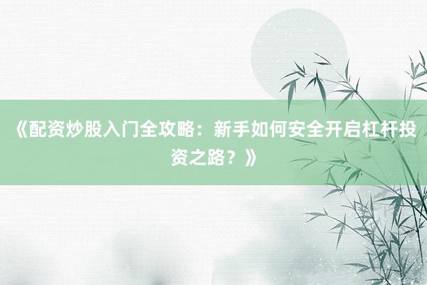 《配资炒股入门全攻略：新手如何安全开启杠杆投资之路？》