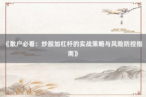 《散户必看:炒股加杠杆的实战策略与风险防控指南》
