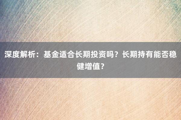 深度解析：基金适合长期投资吗？长期持有能否稳健增值？