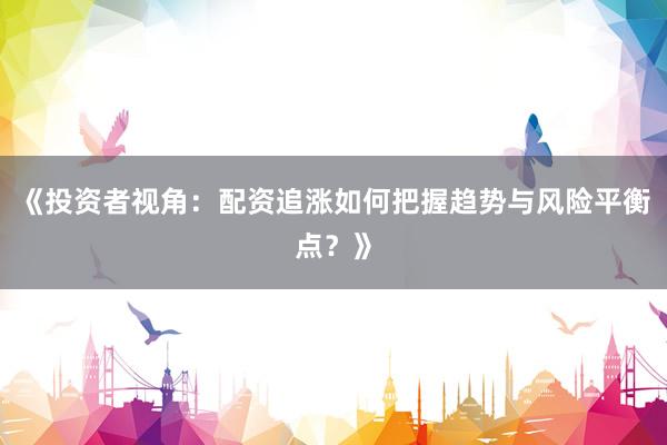 《投资者视角：配资追涨如何把握趋势与风险平衡点？》