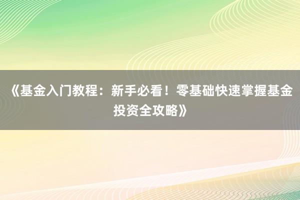 《基金入门教程：新手必看！零基础快速掌握基金投资全攻略》