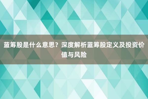 蓝筹股是什么意思？深度解析蓝筹股定义及投资价值与风险