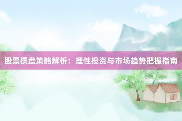 股票操盘策略解析：理性投资与市场趋势把握指南