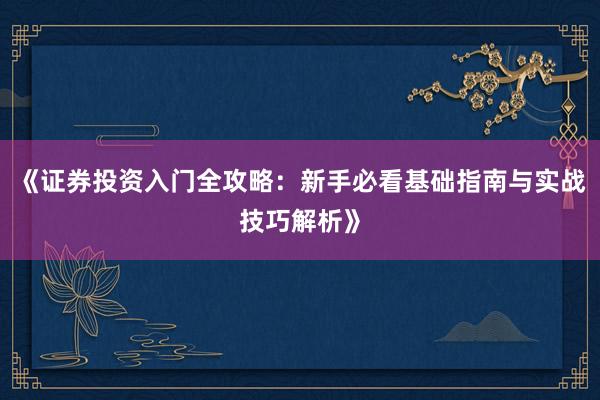 《证券投资入门全攻略：新手必看基础指南与实战技巧解析》