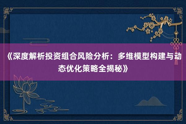 《深度解析投资组合风险分析：多维模型构建与动态优化策略全揭秘》