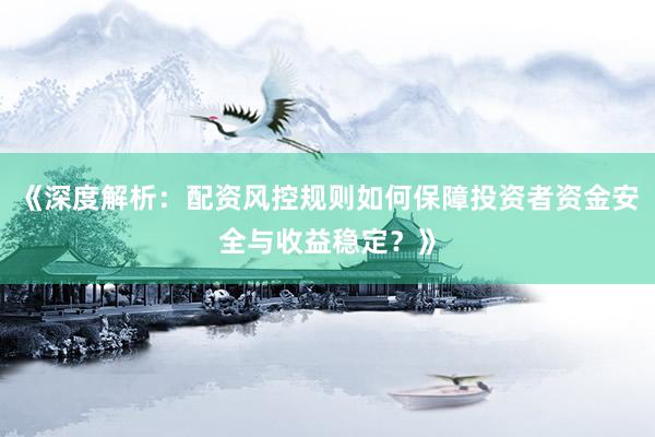 《深度解析：配资风控规则如何保障投资者资金安全与收益稳定？》