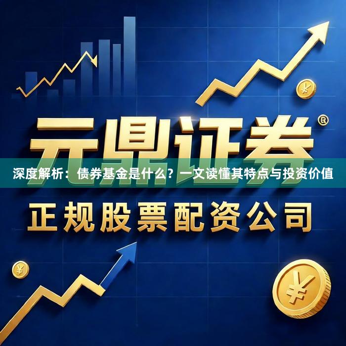 深度解析：债券基金是什么？一文读懂其特点与投资价值