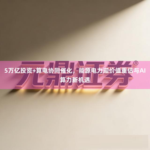 5万亿投资+算电协同催化，能源电力迎价值重估与AI算力新机遇