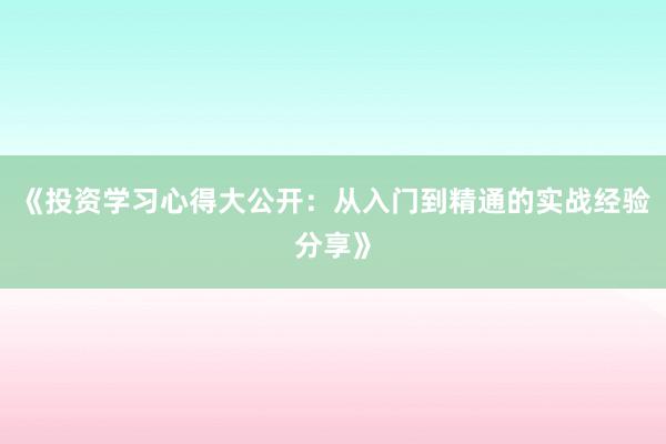 《投资学习心得大公开:从入门到精通的实战经验分享》
