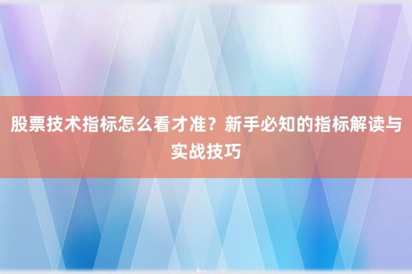 股票技术指标怎么看才准？新手必知的指标解读与实战技巧