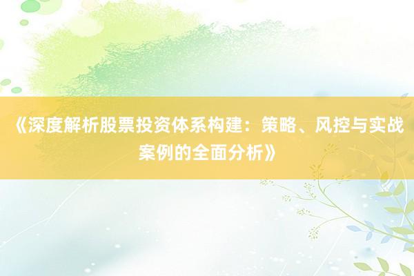 《深度解析股票投资体系构建:策略、风控与实战案例的全面分析》