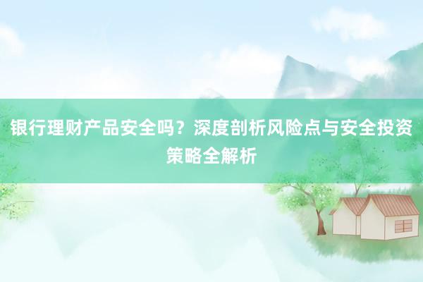 银行理财产品安全吗？深度剖析风险点与安全投资策略全解析