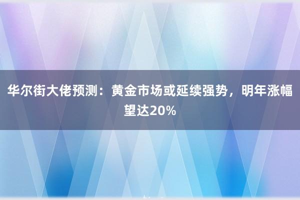 华尔街大佬预测：黄金市场或延续强势，明年涨幅望达20%