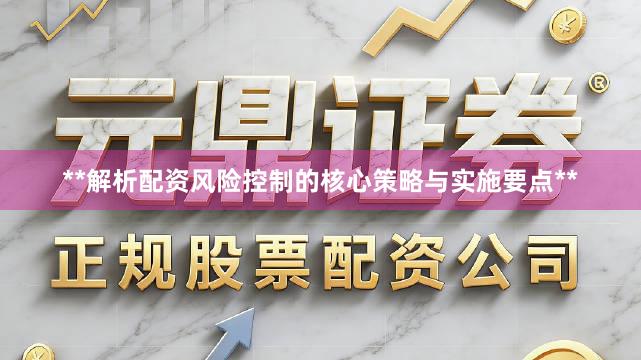 **解析配资风险控制的核心策略与实施要点**