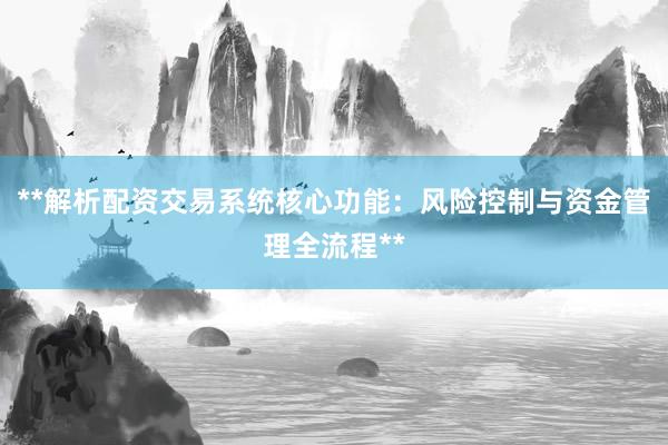 **解析配资交易系统核心功能:风险控制与资金管理全流程**
