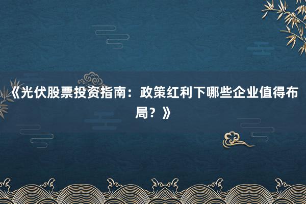 《光伏股票投资指南:政策红利下哪些企业值得布局?》