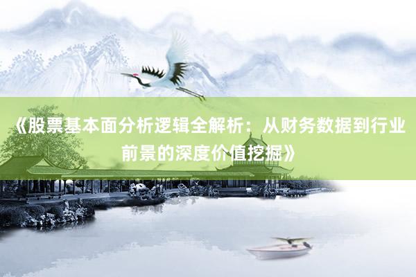 《股票基本面分析逻辑全解析:从财务数据到行业前景的深度价值挖掘》