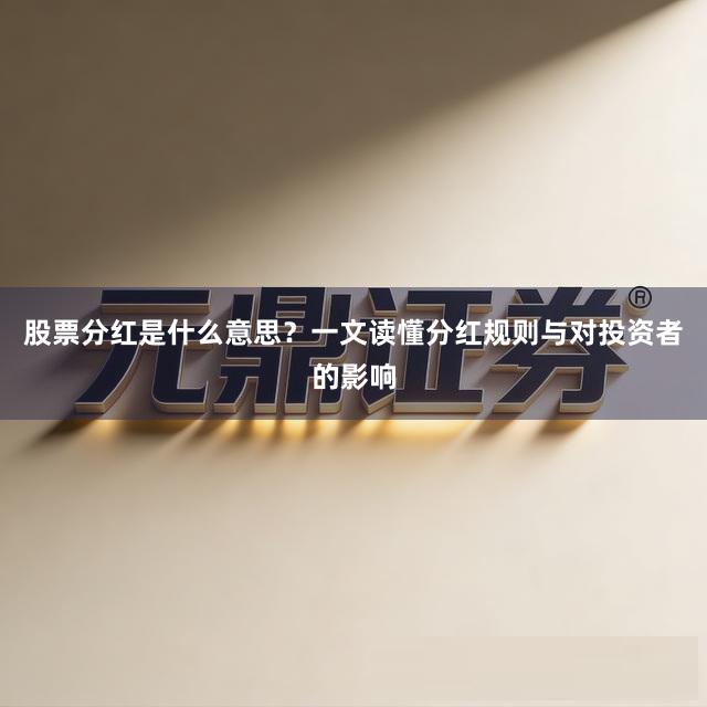 股票分红是什么意思？一文读懂分红规则与对投资者的影响