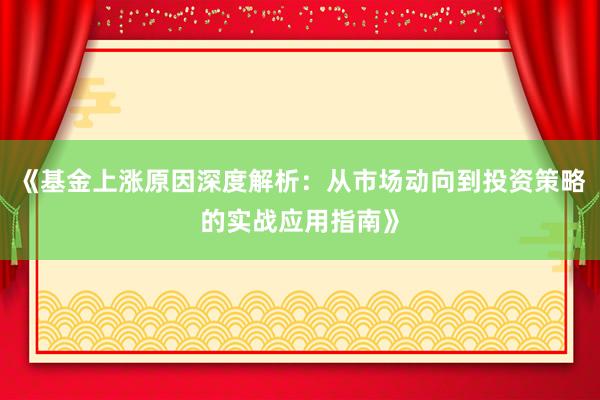 《基金上涨原因深度解析：从市场动向到投资策略的实战应用指南》